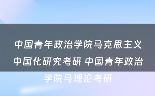 中国青年政治学院马克思主义中国化研究考研 中国青年政治学院马理论考研