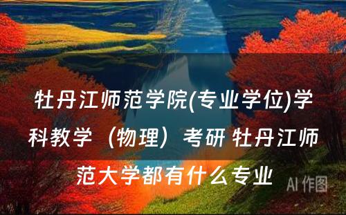 牡丹江师范学院(专业学位)学科教学（物理）考研 牡丹江师范大学都有什么专业