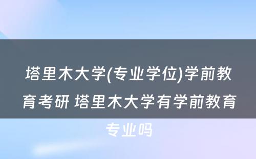 塔里木大学(专业学位)学前教育考研 塔里木大学有学前教育专业吗