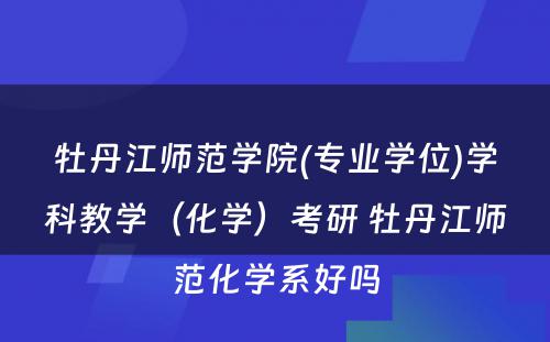 牡丹江师范学院(专业学位)学科教学（化学）考研 牡丹江师范化学系好吗