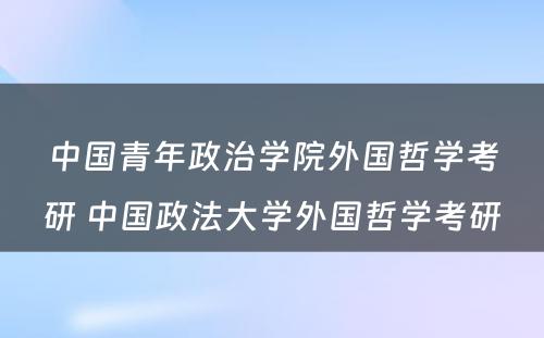 中国青年政治学院外国哲学考研 中国政法大学外国哲学考研