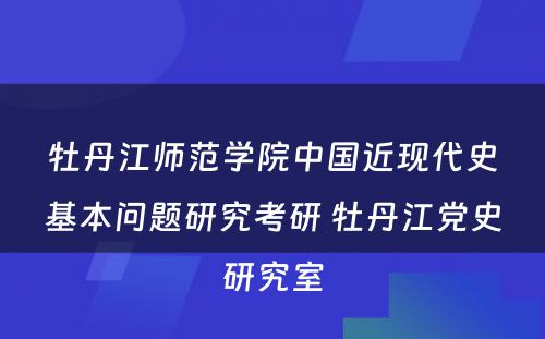 牡丹江师范学院中国近现代史基本问题研究考研 牡丹江党史研究室