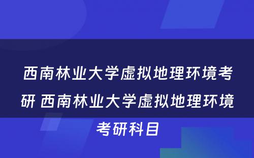 西南林业大学虚拟地理环境考研 西南林业大学虚拟地理环境考研科目