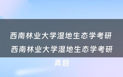 西南林业大学湿地生态学考研 西南林业大学湿地生态学考研真题