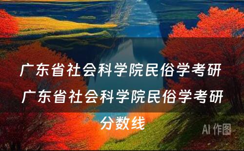 广东省社会科学院民俗学考研 广东省社会科学院民俗学考研分数线