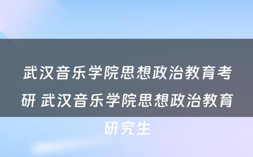 武汉音乐学院思想政治教育考研 武汉音乐学院思想政治教育研究生