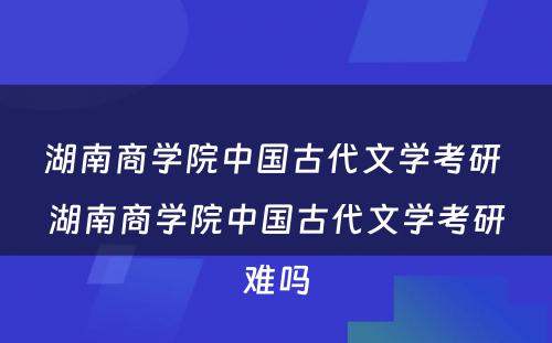 湖南商学院中国古代文学考研 湖南商学院中国古代文学考研难吗