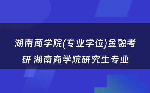 湖南商学院(专业学位)金融考研 湖南商学院研究生专业