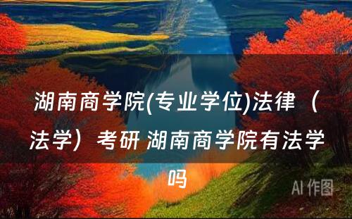 湖南商学院(专业学位)法律（法学）考研 湖南商学院有法学吗