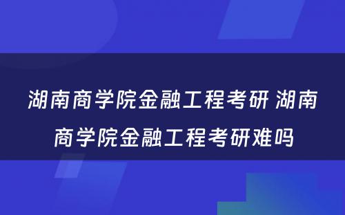 湖南商学院金融工程考研 湖南商学院金融工程考研难吗