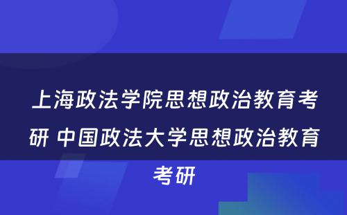 上海政法学院思想政治教育考研 中国政法大学思想政治教育考研