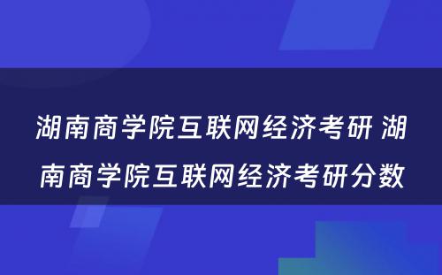 湖南商学院互联网经济考研 湖南商学院互联网经济考研分数