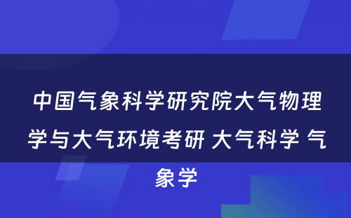 中国气象科学研究院大气物理学与大气环境考研 大气科学 气象学