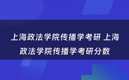 上海政法学院传播学考研 上海政法学院传播学考研分数