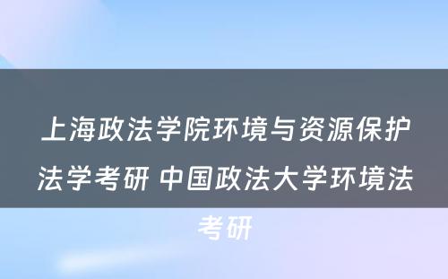 上海政法学院环境与资源保护法学考研 中国政法大学环境法考研