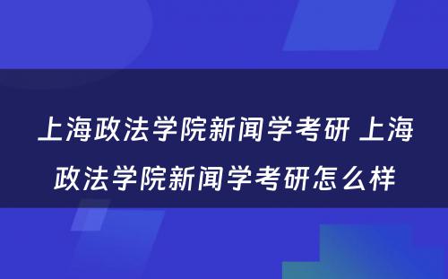 上海政法学院新闻学考研 上海政法学院新闻学考研怎么样