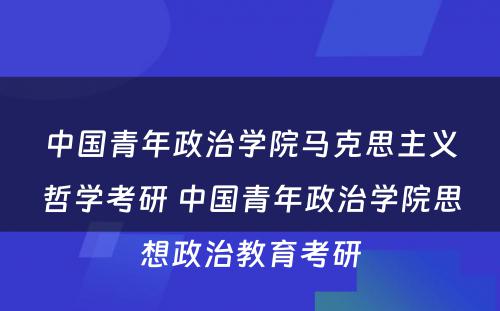 中国青年政治学院马克思主义哲学考研 中国青年政治学院思想政治教育考研