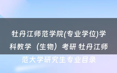 牡丹江师范学院(专业学位)学科教学（生物）考研 牡丹江师范大学研究生专业目录