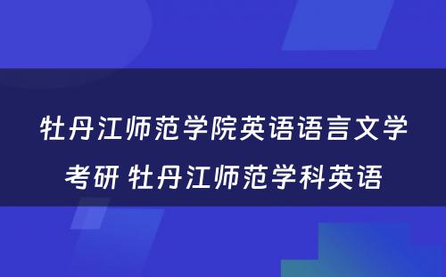 牡丹江师范学院英语语言文学考研 牡丹江师范学科英语