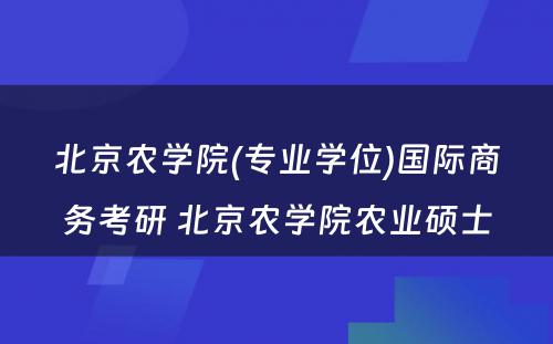 北京农学院(专业学位)国际商务考研 北京农学院农业硕士