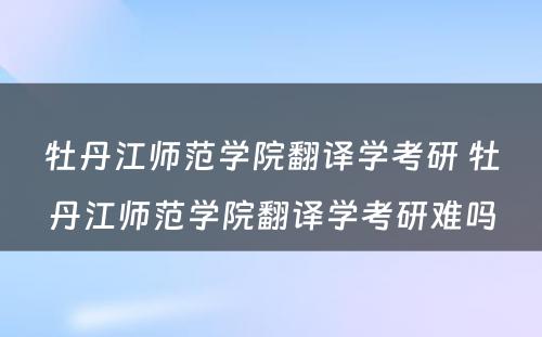 牡丹江师范学院翻译学考研 牡丹江师范学院翻译学考研难吗