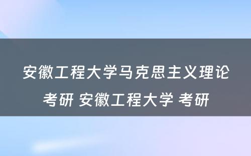 安徽工程大学马克思主义理论考研 安徽工程大学 考研