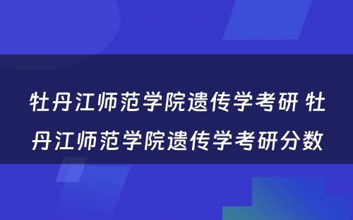 牡丹江师范学院遗传学考研 牡丹江师范学院遗传学考研分数