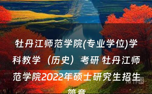 牡丹江师范学院(专业学位)学科教学（历史）考研 牡丹江师范学院2022年硕士研究生招生简章