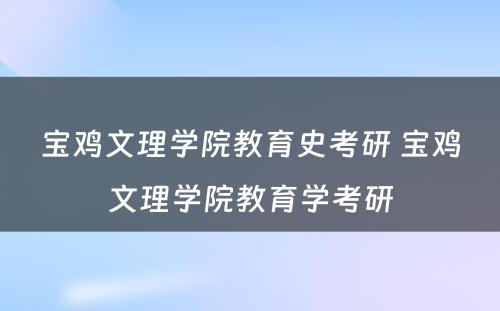 宝鸡文理学院教育史考研 宝鸡文理学院教育学考研