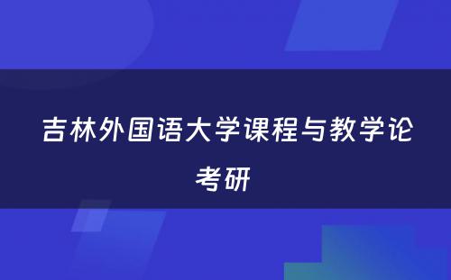 吉林外国语大学课程与教学论考研 