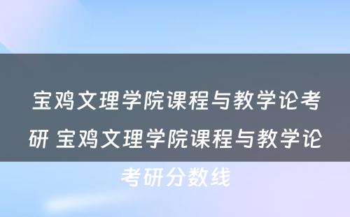 宝鸡文理学院课程与教学论考研 宝鸡文理学院课程与教学论考研分数线