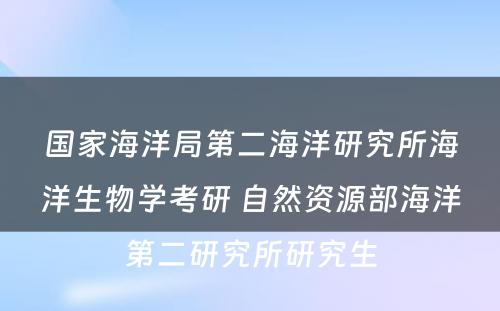 国家海洋局第二海洋研究所海洋生物学考研 自然资源部海洋第二研究所研究生