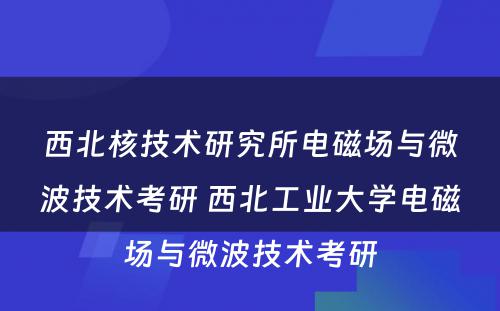 西北核技术研究所电磁场与微波技术考研 西北工业大学电磁场与微波技术考研