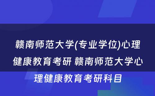 赣南师范大学(专业学位)心理健康教育考研 赣南师范大学心理健康教育考研科目