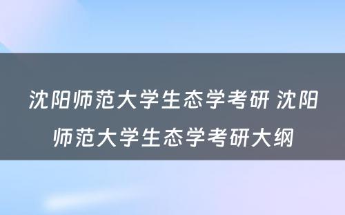 沈阳师范大学生态学考研 沈阳师范大学生态学考研大纲