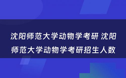 沈阳师范大学动物学考研 沈阳师范大学动物学考研招生人数