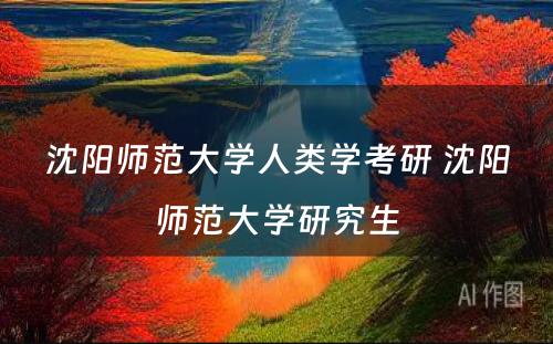 沈阳师范大学人类学考研 沈阳师范大学研究生