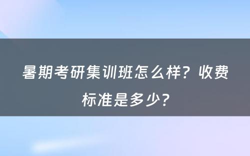 暑期考研集训班怎么样？收费标准是多少？