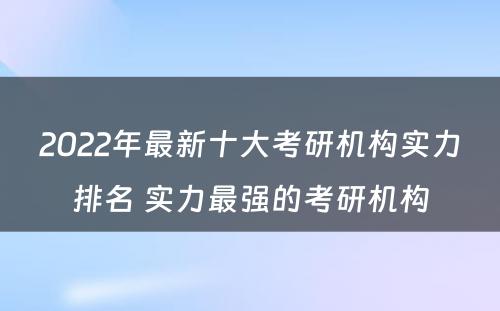 2022年最新十大考研机构实力排名 实力最强的考研机构