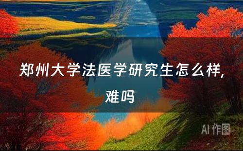 郑州大学法医学研究生怎么样,难吗 