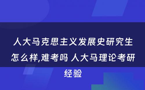 人大马克思主义发展史研究生怎么样,难考吗 人大马理论考研经验