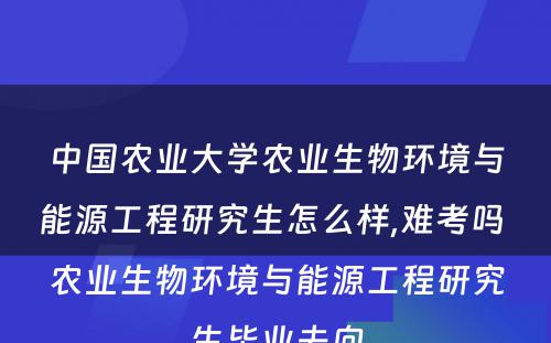 中国农业大学农业生物环境与能源工程研究生怎么样,难考吗 农业生物环境与能源工程研究生毕业去向