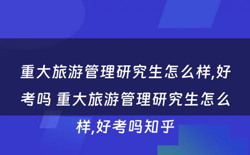 重大旅游管理研究生怎么样,好考吗 重大旅游管理研究生怎么样,好考吗知乎