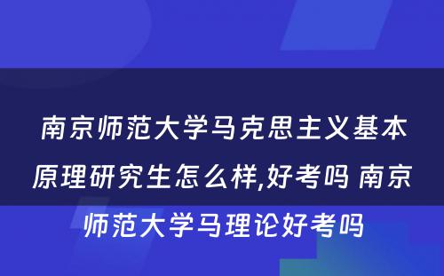 南京师范大学马克思主义基本原理研究生怎么样,好考吗 南京师范大学马理论好考吗