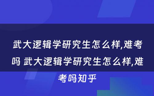 武大逻辑学研究生怎么样,难考吗 武大逻辑学研究生怎么样,难考吗知乎