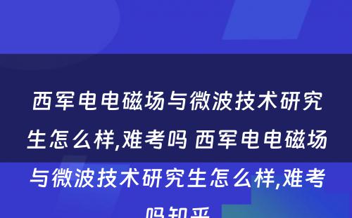 西军电电磁场与微波技术研究生怎么样,难考吗 西军电电磁场与微波技术研究生怎么样,难考吗知乎