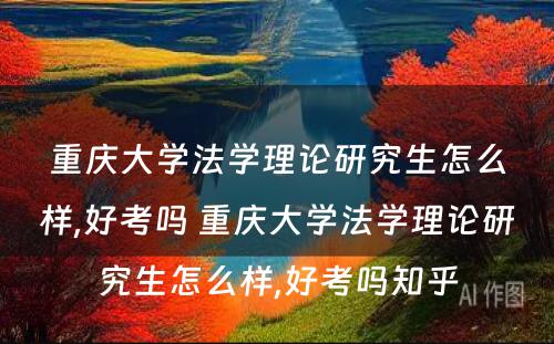 重庆大学法学理论研究生怎么样,好考吗 重庆大学法学理论研究生怎么样,好考吗知乎