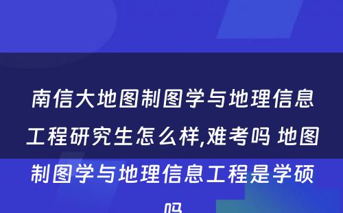 南信大地图制图学与地理信息工程研究生怎么样,难考吗 地图制图学与地理信息工程是学硕吗