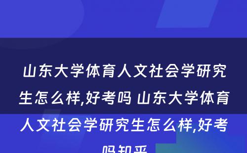 山东大学体育人文社会学研究生怎么样,好考吗 山东大学体育人文社会学研究生怎么样,好考吗知乎