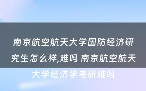 南京航空航天大学国防经济研究生怎么样,难吗 南京航空航天大学经济学考研难吗